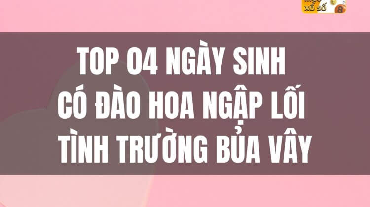 Top 04 ngày sinh có đào hoa ngập lối, tình trường bủa vây