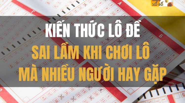 Kiến thức lô đề: Sai lầm khi chơi lô mà nhiều người hay gặp