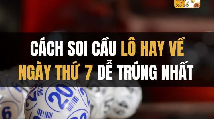 Cách soi cầu lô hay về thứ 7 dễ trúng nhất