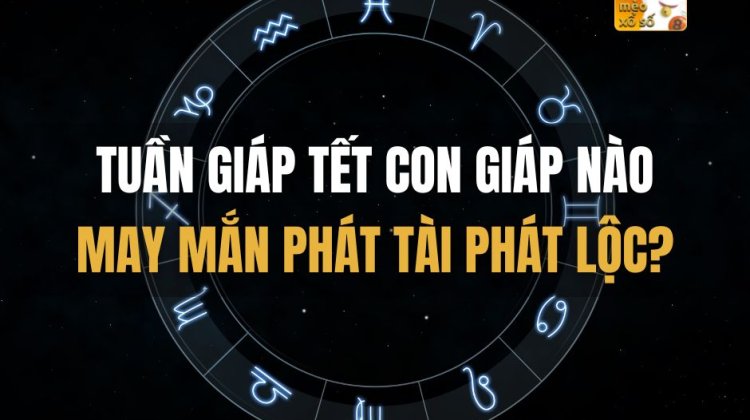 Tuần giáp Tết con giáp nào may mắn phát tài phát lộc?