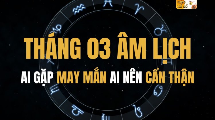 Tháng 03 Âm lịch: Ai gặp may mắn, Ai nên cẩn thận