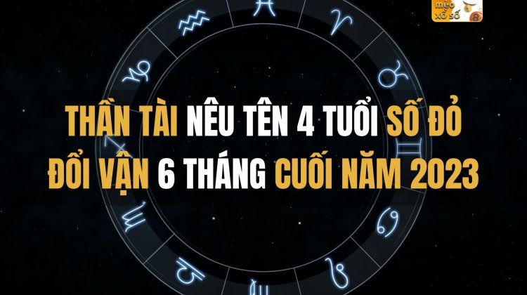 Thần TÀI nêu tên 4 tuổi số ĐỎ đổi vận 6 tháng cuối năm 2023