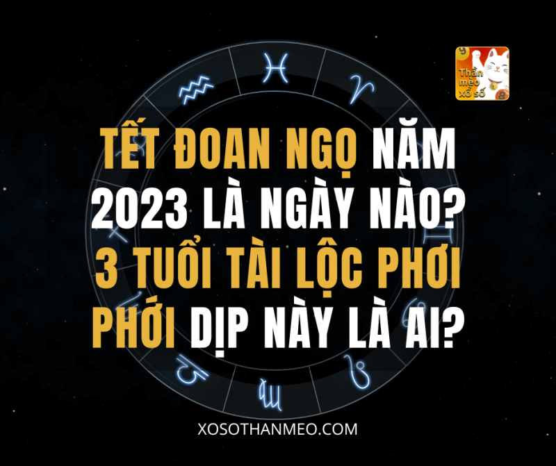 Tết Đoan Ngọ năm 2023 là ngày nào? 3 tuổi tài lộc phơi phới dịp này là ai?