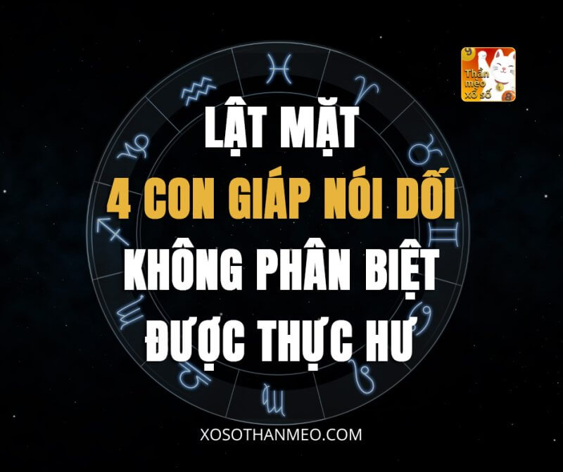 Lật mặt 4 con giáp nói dối không phân biệt được thực hư