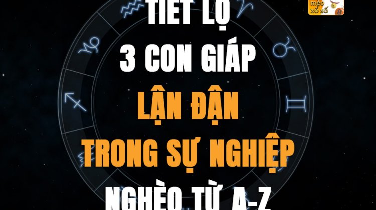 Tiết lộ 3 con giáp lận đận trong sự nghiệp, nghèo từ A-Z