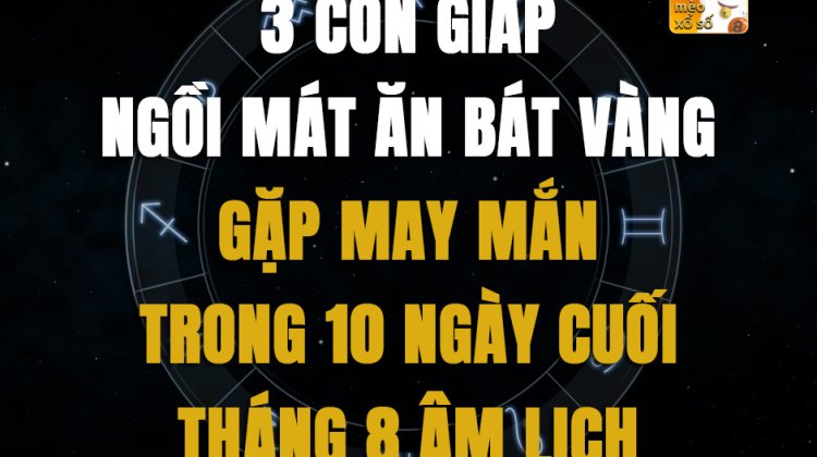 3 con giáp ngồi mát ăn bát vàng, gặp may mắn trong 10 ngày cuối tháng 8 âm lịch