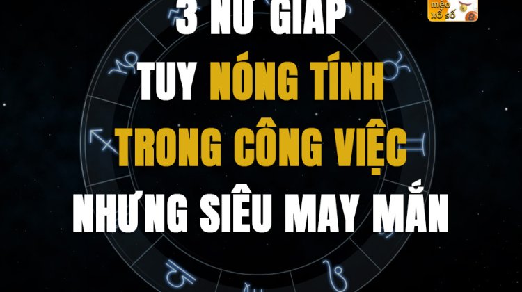 3 nữ giáp tuy nóng tính trong công việc nhưng siêu may mắn