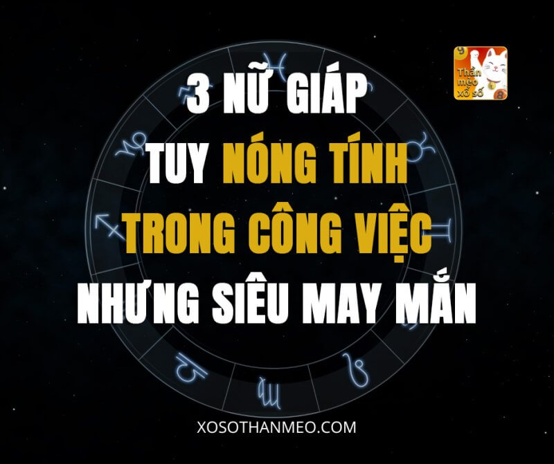 3 nữ giáp tuy nóng tính trong công việc nhưng siêu may mắn