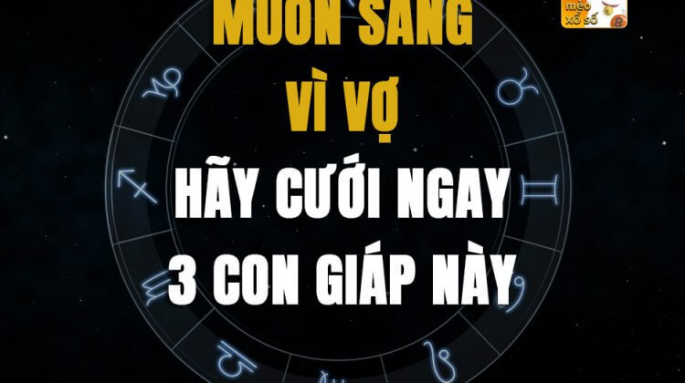 Muốn sang vì vợ, hãy cưới ngay 3 con giáp này