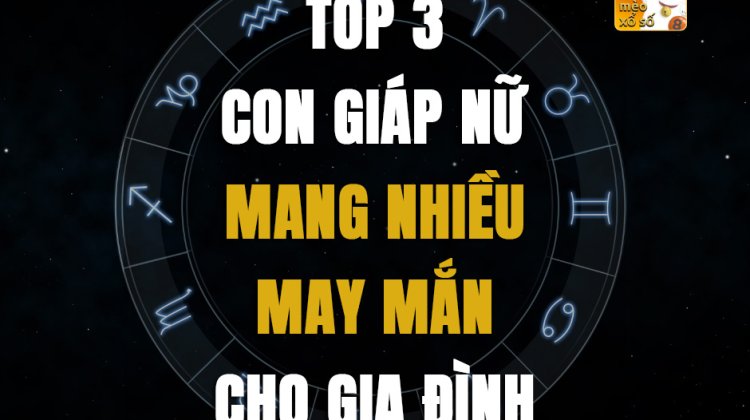 Top 3 con giáp nữ mang nhiều may mắn cho gia đình