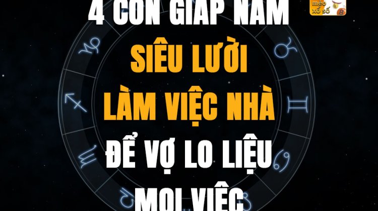 4 con giáp nam siêu lười làm việc nhà, để vợ lo liệu mọi việc