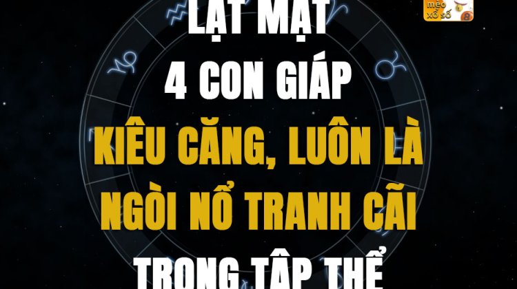 Lật mặt 4 con giáp kiêu căng, luôn là ngòi nổ tranh cãi trong tập thể