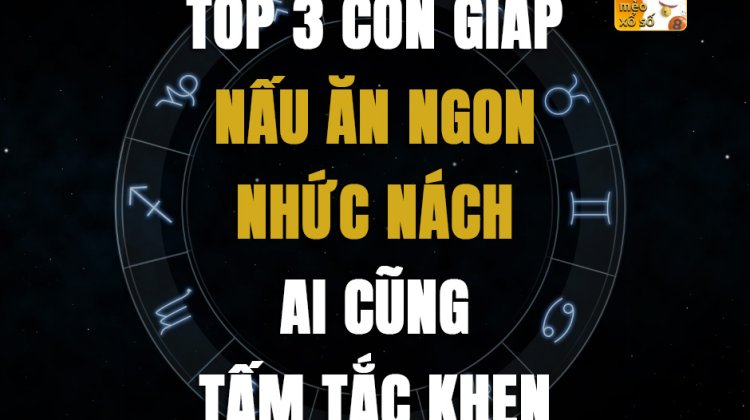 Top 3 con giáp nấu ăn ngon nhức nách ai cũng tấm tắc khen