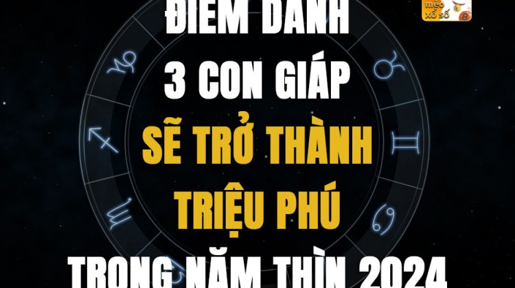 Điểm danh 3 con giáp sẽ trở thành triệu phú trong năm Thìn 2024