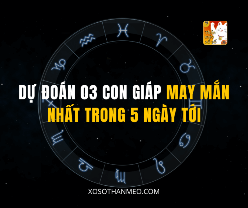 DỰ ĐOÁN 03 CON GIÁP MAY MẮN NHẤT TRONG 5 NGÀY TỚI