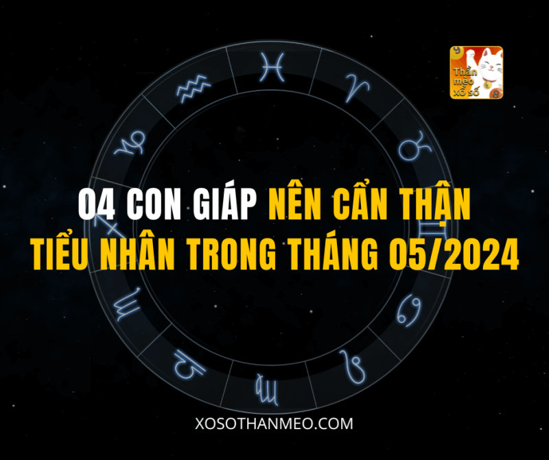 04 CON GIÁP NÊN CẨN THẬN TIỂU NHÂN TRONG THÁNG 05/2024