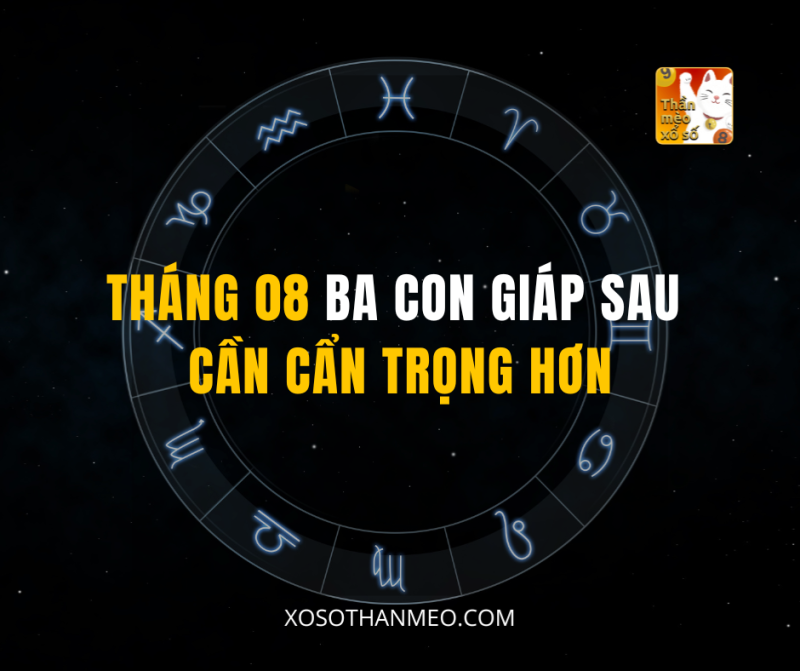 THÁNG 08 BA CON GIÁP SAU CẦN CẨN TRỌNG HƠN