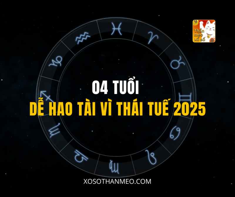 04 TUỔI DỄ HAO TÀI VÌ THÁI TUẾ 2025
