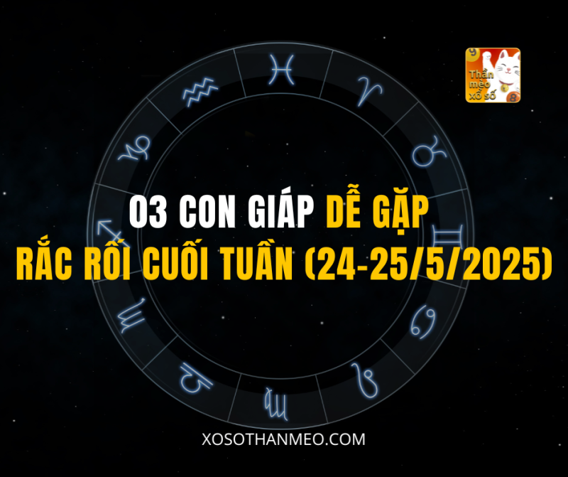 03 CON GIÁP DỄ GẶP RẮC RỐI CUỐI TUẦN (24-25/5/2025)