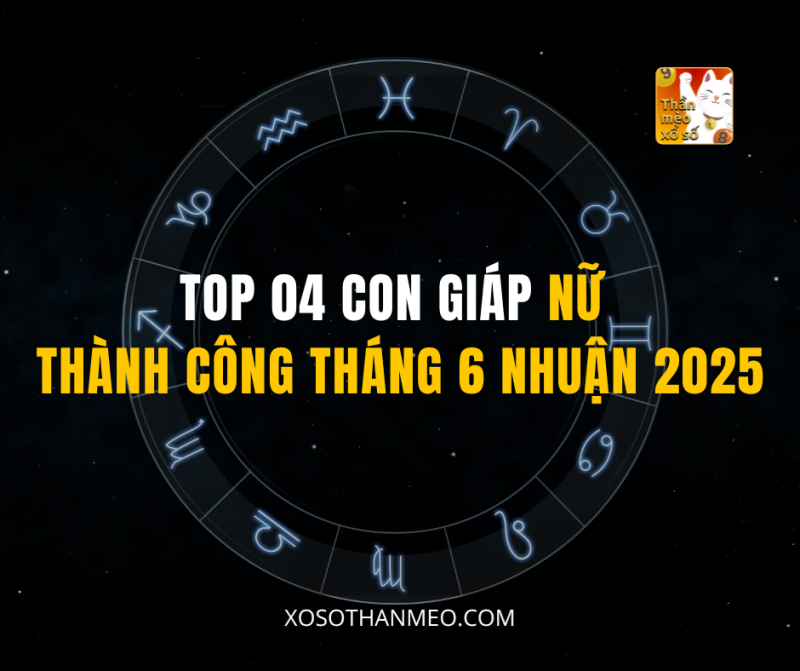 TOP 04 CON GIÁP NỮ THÀNH CÔNG THÁNG 6 NHUẬN 2025