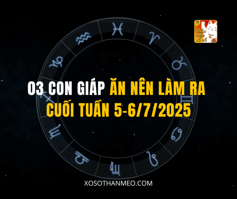 03 CON GIÁP ĂN NÊN LÀM RA CUỐI TUẦN 5-6/7/2025
