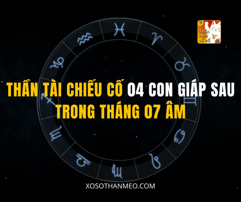 THẦN TÀI CHIẾU CỐ 04 CON GIÁP SAU TRONG THÁNG 07 ÂM