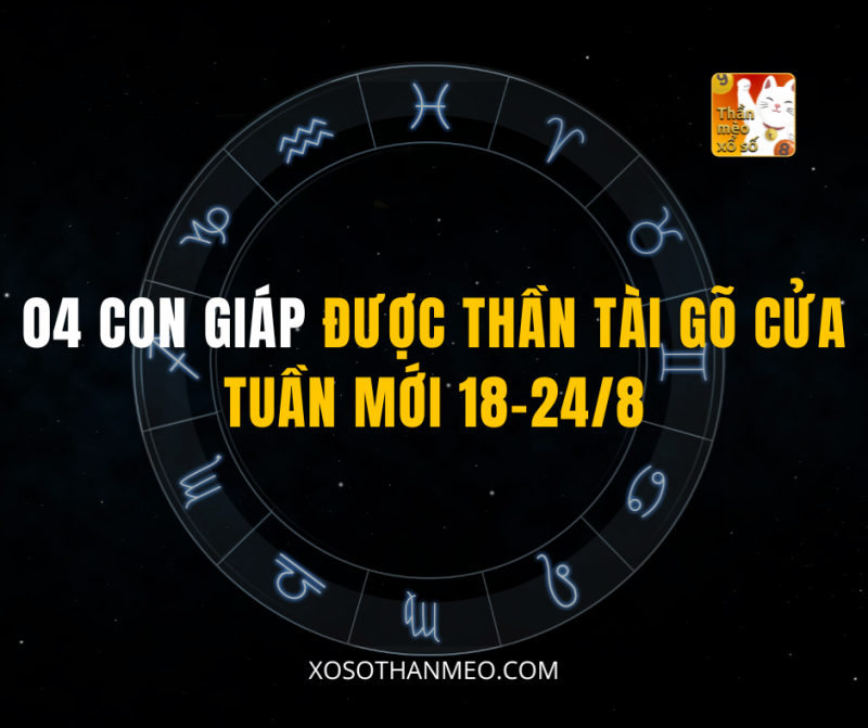 04 CON GIÁP ĐƯỢC THẦN TÀI GÕ CỬA TUẦN MỚI 18-24/8