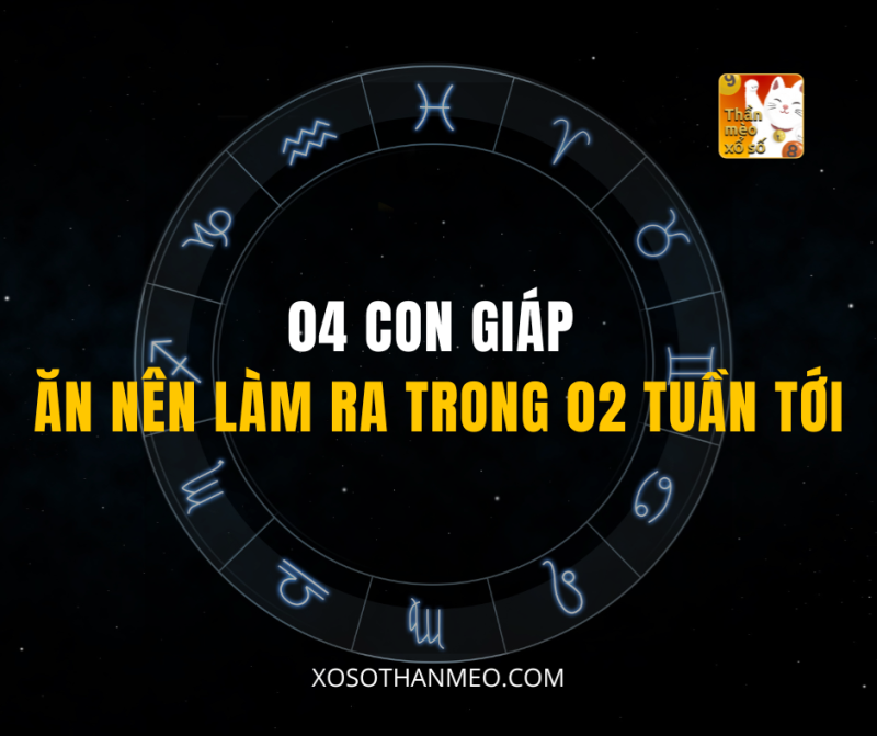 04 CON GIÁP ĂN NÊN LÀM RA TRONG 02 TUẦN TỚI