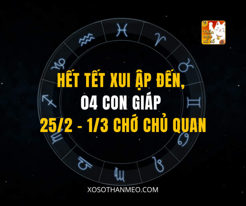 HẾT TẾT XUI ẬP ĐẾN, 04 CON GIÁP 25/2 – 1/3 CHỚ CHỦ QUAN