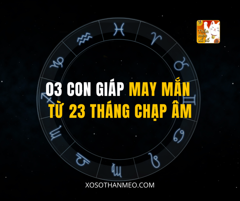 03 CON GIÁP MAY MẮN TỪ 23 THÁNG CHẠP ÂM