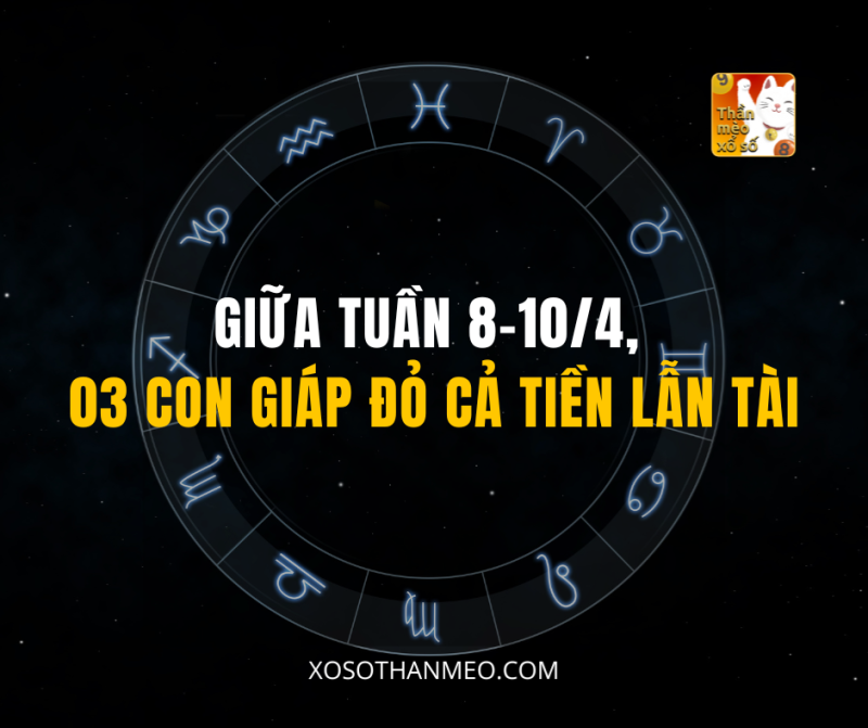 GIỮA TUẦN 8–10/4, 03 CON GIÁP ĐỎ CẢ TIỀN LẪN TÀI