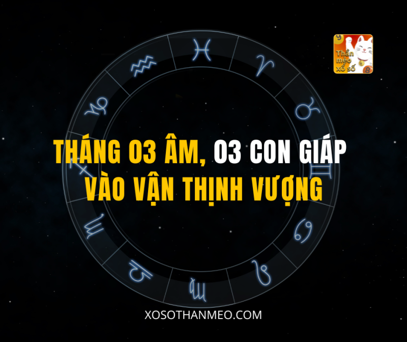 THÁNG 03 ÂM, 03 CON GIÁP VÀO VẬN THỊNH VƯỢNG