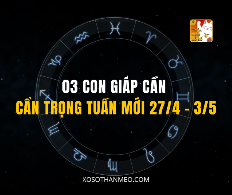 03 CON GIÁP CẦN CẨN TRỌNG TUẦN MỚI 27/4 – 3/5