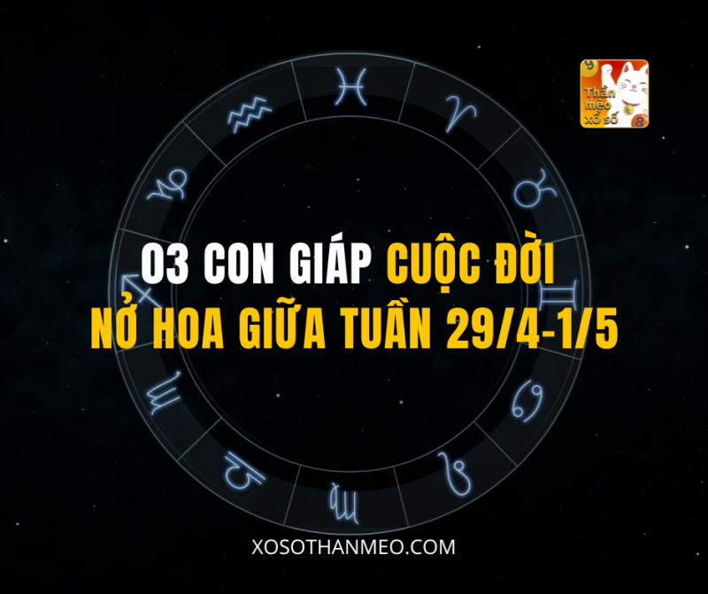 03 CON GIÁP CUỘC ĐỜI NỞ HOA GIỮA TUẦN 29/4–1/5