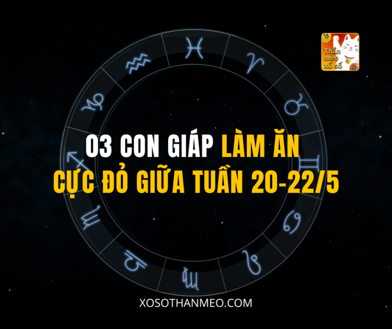 03 CON GIÁP LÀM ĂN CỰC ĐỎ GIỮA TUẦN 20-22/5