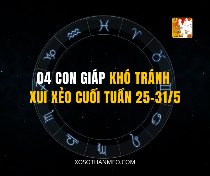 04 CON GIÁP KHÓ TRÁNH XUI XẺO CUỐI TUẦN 25–31/5