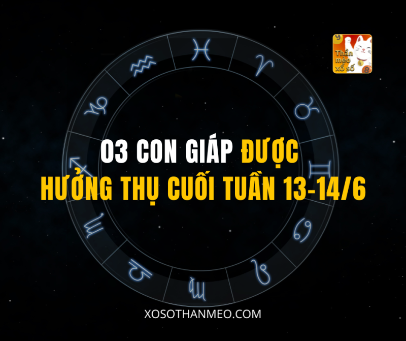 03 CON GIÁP ĐƯỢC HƯỞNG THỤ CUỐI TUẦN 13-14/6
