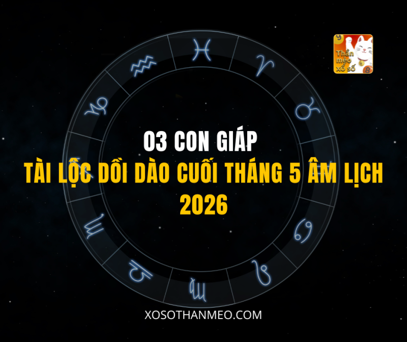 03 CON GIÁP TÀI LỘC DỒI DÀO CUỐI THÁNG 5 ÂM LỊCH 2026
