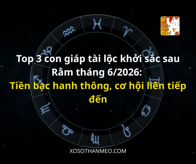 Top 3 con giáp tài lộc khởi sắc sau Rằm tháng 6/2026: Tiền bạc hanh thông, cơ hội liên tiếp đến