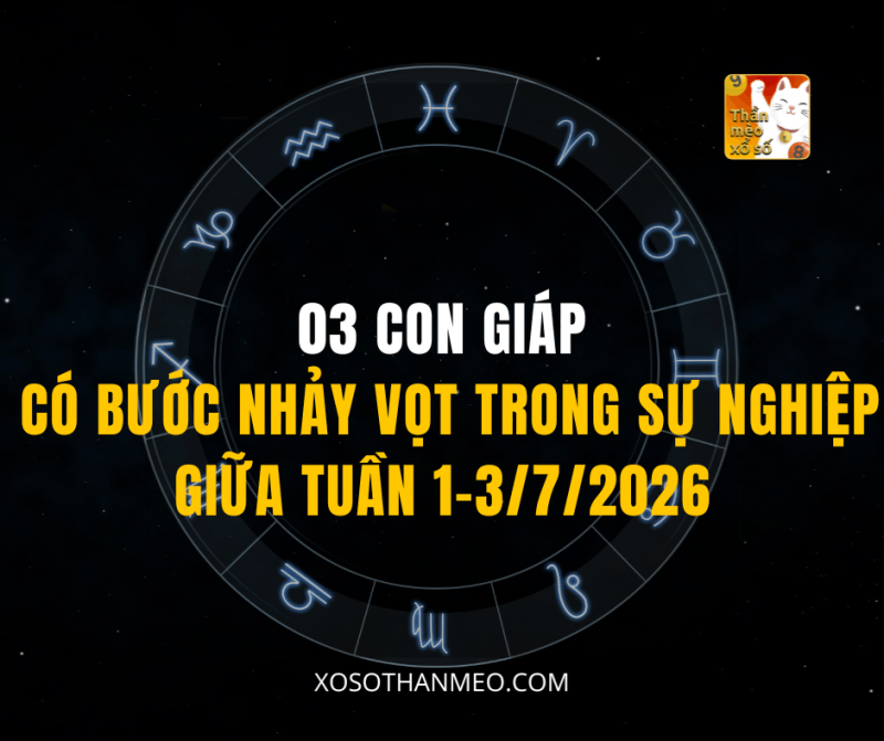03 CON GIÁP CÓ BƯỚC NHẢY VỌT TRONG SỰ NGHIỆP GIỮA TUẦN 1-3/7/2026